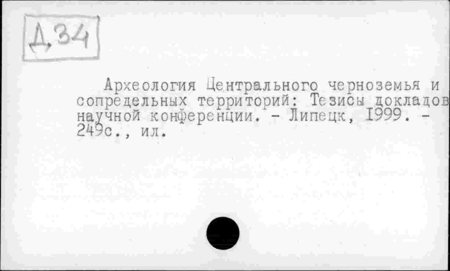 ﻿SHI
Археология Центрального черноземья и сопредельных территорий: Тезиса докладе научной конференции/ - Липецк, 1999. -249с., ил.